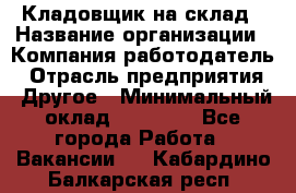 Кладовщик на склад › Название организации ­ Компания-работодатель › Отрасль предприятия ­ Другое › Минимальный оклад ­ 26 000 - Все города Работа » Вакансии   . Кабардино-Балкарская респ.